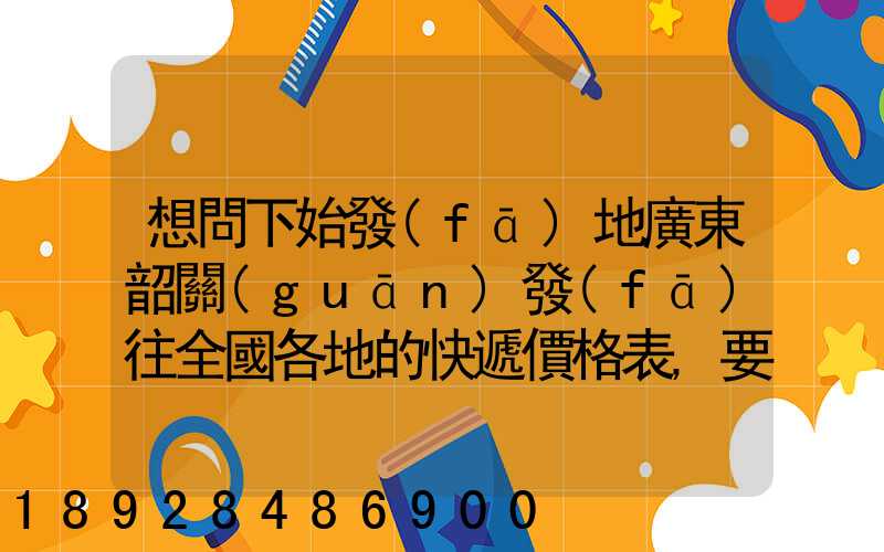 想問下始發(fā)地廣東韶關(guān)發(fā)往全國各地的快遞價格表,要圓通、韻達(dá)、申通...